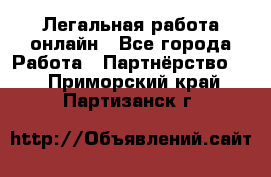 Легальная работа онлайн - Все города Работа » Партнёрство   . Приморский край,Партизанск г.